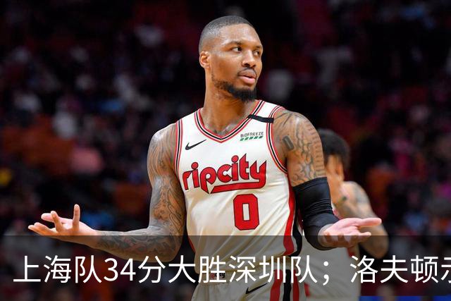 上海队34分大胜深圳队；洛夫顿示好广东队，想要重返CBA