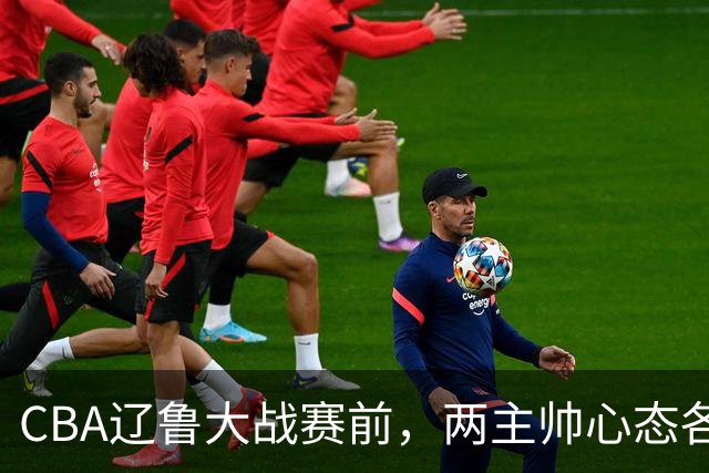 CBA辽鲁大战赛前，两主帅心态各异，邱彪忧心忡忡，乌戈信念坚定！