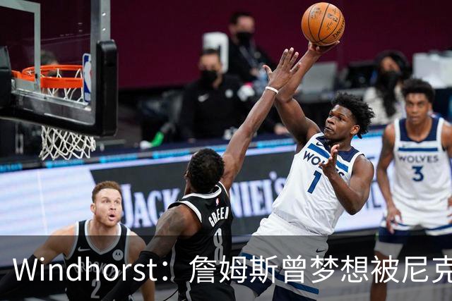 Windhorst：詹姆斯曾梦想被尼克斯选中 耐克愿为此奖金30%